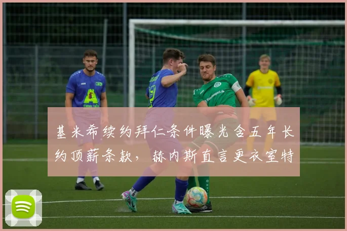 基米希续约拜仁条件曝光含五年长约顶薪条款,赫内斯直言更衣室特权不可接受__br_