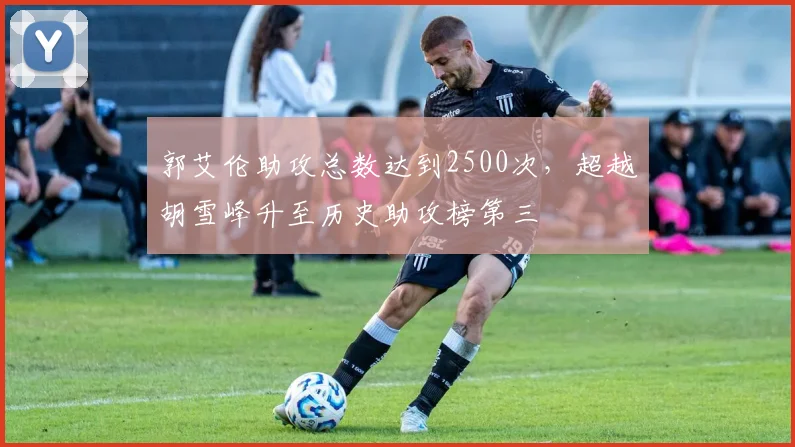 郭艾伦助攻总数达到2500次,超越胡雪峰升至历史助攻榜第三