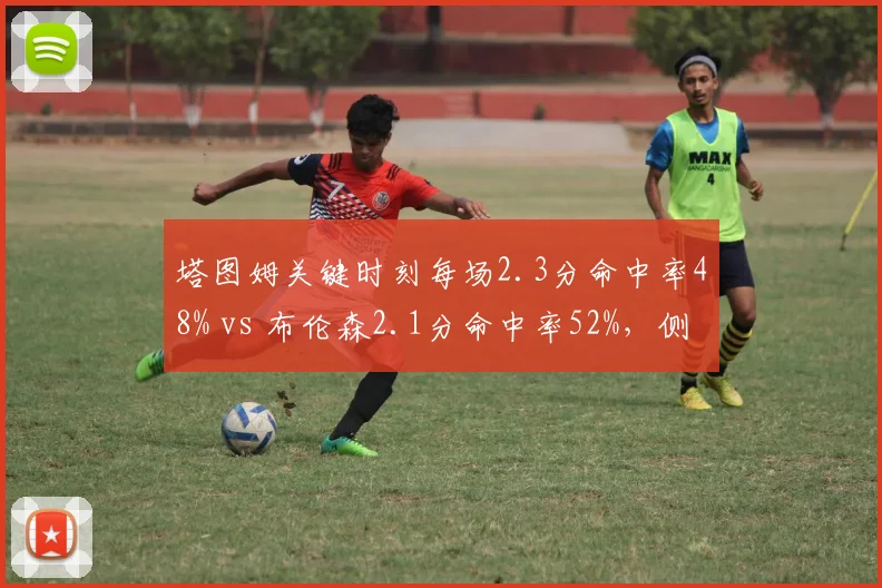 塔图姆关键时刻每场2.3分命中率48% vs 布伦森2.1分命中率52%,侧翼关键球效率对比