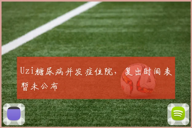Uzi糖尿病并发症住院,复出时间表暂未公布
