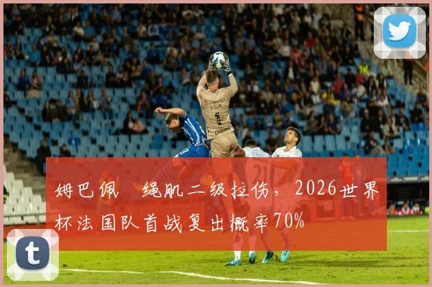 姆巴佩腘绳肌二级拉伤，2026世界杯法国队首战复出概率70%