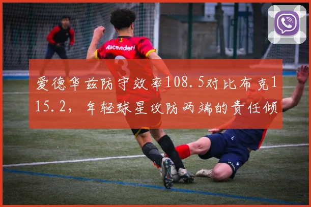 爱德华兹防守效率108.5对比布克115.2,年轻球星攻防两端的责任倾斜