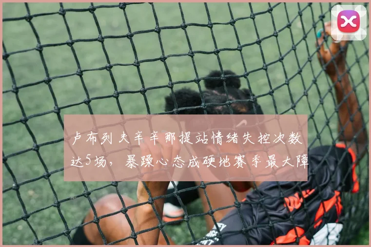 卢布列夫辛辛那提站情绪失控次数达5场,暴躁心态成硬地赛季最大障碍