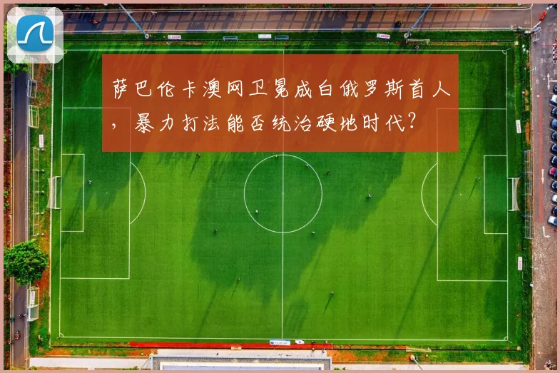 萨巴伦卡澳网卫冕成白俄罗斯首人,暴力打法能否统治硬地时代?