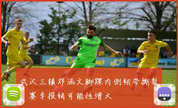 武汉三镇邓涵文脚踝内侧韧带撕裂,赛季报销可能性增大