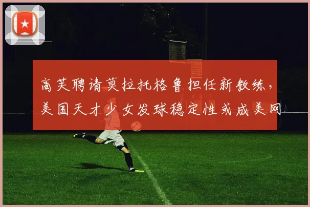 高芙聘请莫拉托格鲁担任新教练,美国天才少女发球稳定性或成美网卫冕关键