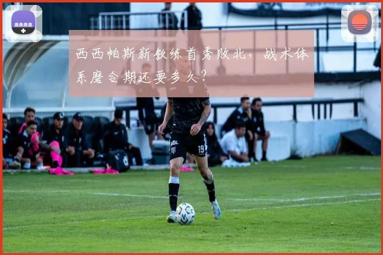 西西帕斯新教练首秀败北,战术体系磨合期还要多久?