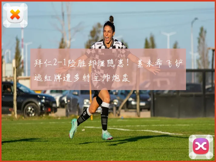 拜仁2-1险胜却埋隐患!基米希飞铲逃红牌遭多特主帅炮轰